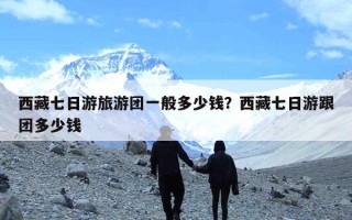 西藏七日游旅游团一般多少钱？西藏七日游跟团多少钱