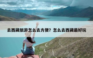 去西藏旅游怎么去方便？怎么去西藏最好玩