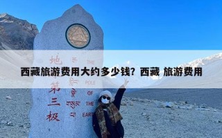 西藏旅游费用大约多少钱？西藏 旅游费用