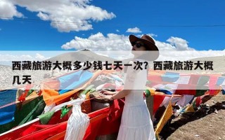西藏旅游大概多少钱七天一次？西藏旅游大概几天