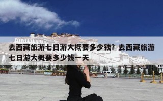 去西藏旅游七日游大概要多少钱？去西藏旅游七日游大概要多少钱一天