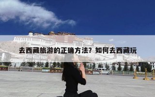去西藏旅游的正确方法？如何去西藏玩