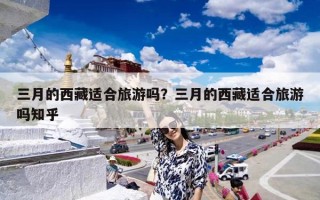三月的西藏适合旅游吗？三月的西藏适合旅游吗知乎
