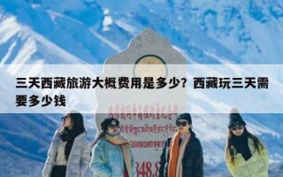三天西藏旅游大概费用是多少？西藏玩三天需要多少钱