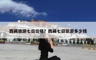 西藏旅游七日价格？西藏七日旅游多少钱