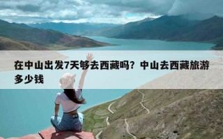 在中山出发7天够去西藏吗？中山去西藏旅游多少钱