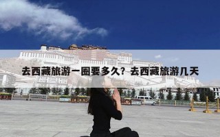 去西藏旅游一圈要多久？去西藏旅游几天