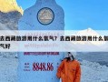 去西藏旅游用什么氧气？去西藏旅游用什么氧气好