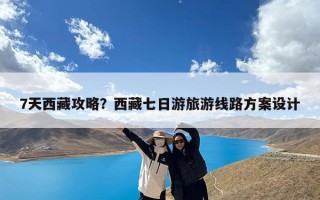 7天西藏攻略？西藏七日游旅游线路方案设计