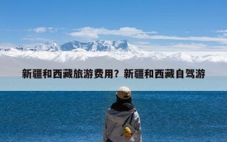 新疆和西藏旅游费用？新疆和西藏自驾游