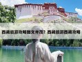 西藏旅游攻略图文并茂？西藏旅游西藏攻略