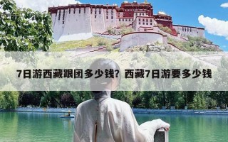 7日游西藏跟团多少钱？西藏7日游要多少钱