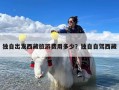 独自出发西藏旅游费用多少？独自自驾西藏