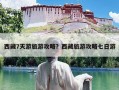 西藏7天游旅游攻略？西藏旅游攻略七日游