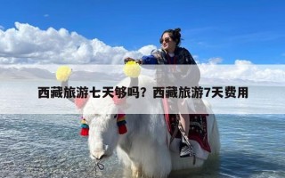 西藏旅游七天够吗？西藏旅游7天费用