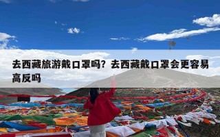 去西藏旅游戴口罩吗？去西藏戴口罩会更容易高反吗
