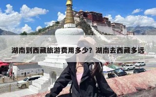 湖南到西藏旅游费用多少？湖南去西藏多远