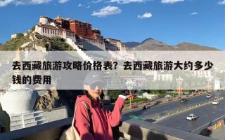 去西藏旅游攻略价格表？去西藏旅游大约多少钱的费用