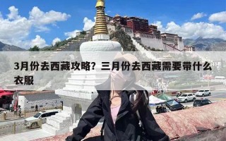 3月份去西藏攻略？三月份去西藏需要带什么衣服