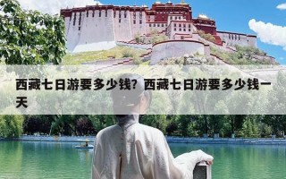西藏七日游要多少钱？西藏七日游要多少钱一天