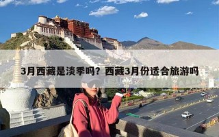 3月西藏是淡季吗？西藏3月份适合旅游吗