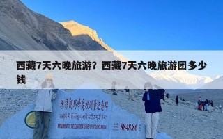 西藏7天六晚旅游？西藏7天六晚旅游团多少钱
