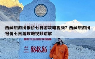 西藏旅游团报价七日游攻略视频？西藏旅游团报价七日游攻略视频讲解