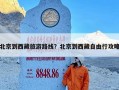 北京到西藏旅游路线？北京到西藏自由行攻略