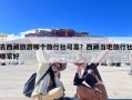 去西藏旅游哪个旅行社可靠？西藏当地旅行社哪家好