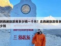 到西藏旅游用多少钱一个月？去西藏旅游得多少钱
