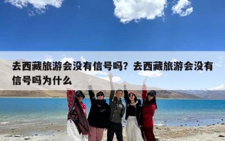 去西藏旅游会没有信号吗？去西藏旅游会没有信号吗为什么