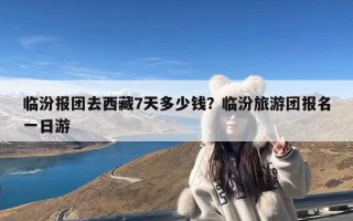 临汾报团去西藏7天多少钱？临汾旅游团报名一日游