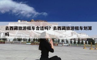 去西藏旅游租车合适吗？去西藏旅游租车划算吗