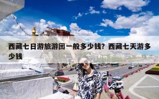 西藏七日游旅游团一般多少钱？西藏七天游多少钱