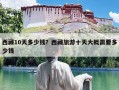 西藏10天多少钱？西藏旅游十天大概需要多少钱