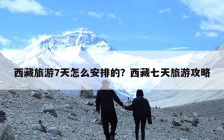 西藏旅游7天怎么安排的？西藏七天旅游攻略
