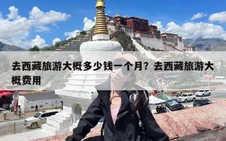 去西藏旅游大概多少钱一个月？去西藏旅游大概费用