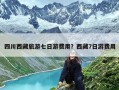 四川西藏旅游七日游费用？西藏7日游费用