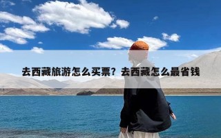 去西藏旅游怎么买票？去西藏怎么最省钱