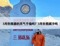 3月份西藏的天气干燥吗？3月份西藏冷吗