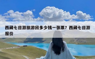 西藏七日游旅游团多少钱一张票？西藏七日游报价