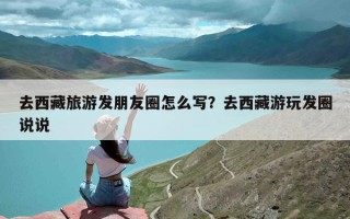 去西藏旅游发朋友圈怎么写？去西藏游玩发圈说说