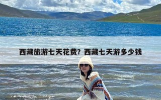 西藏旅游七天花费？西藏七天游多少钱