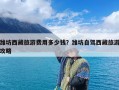潍坊西藏旅游费用多少钱？潍坊自驾西藏旅游攻略