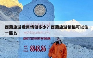 西藏旅游费用情侣多少？西藏旅游情侣可以住一起么