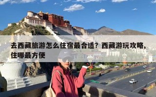 去西藏旅游怎么住宿最合适？西藏游玩攻略,住哪最方便