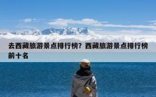 去西藏旅游景点排行榜？西藏旅游景点排行榜前十名