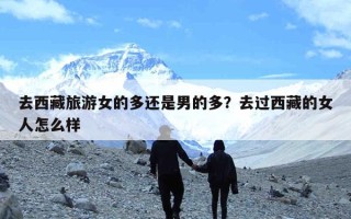 去西藏旅游女的多还是男的多？去过西藏的女人怎么样