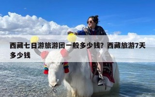 西藏七日游旅游团一般多少钱？西藏旅游7天多少钱