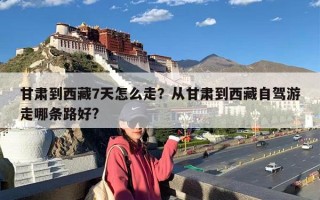 甘肃到西藏7天怎么走？从甘肃到西藏自驾游走哪条路好?